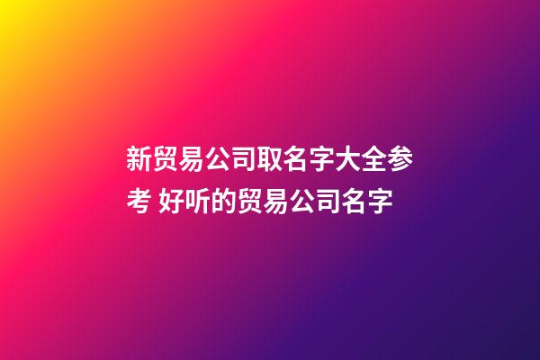 新贸易公司取名字大全参考 好听的贸易公司名字-第1张-公司起名-玄机派